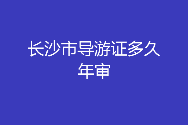 长沙市导游证多久年审