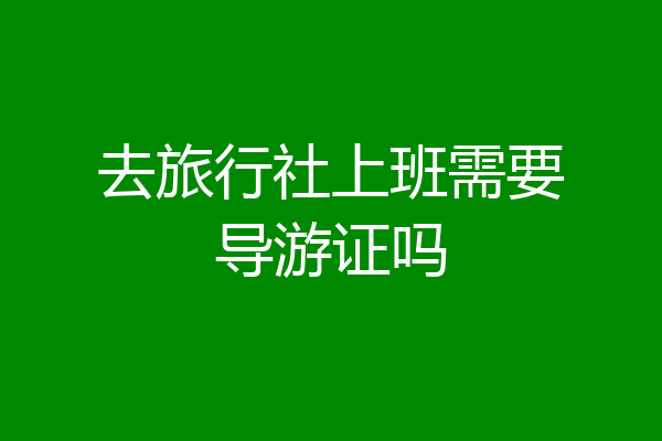 去旅行社上班需要导游证吗