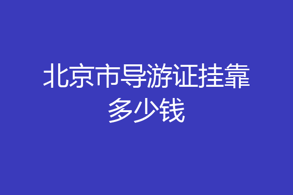 北京市导游证挂靠多少钱