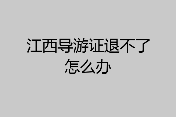 江西导游证退不了怎么办