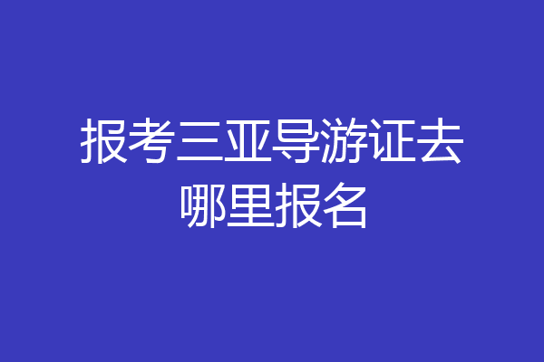 报考三亚导游证去哪里报名