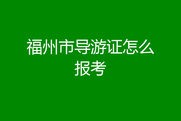 福州市导游证怎么报考