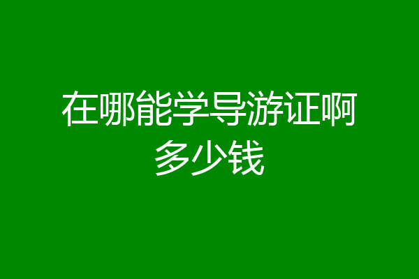 在哪能学导游证啊多少钱