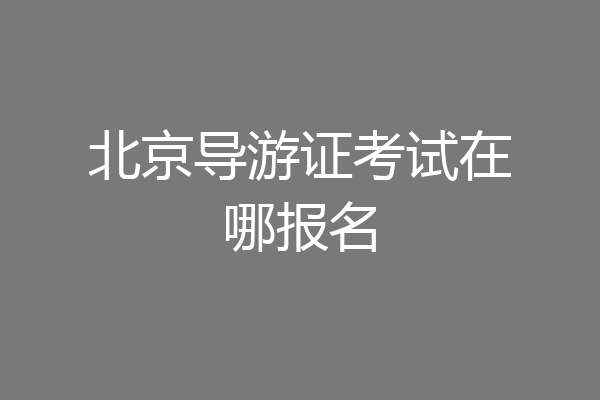 北京导游证考试在哪报名