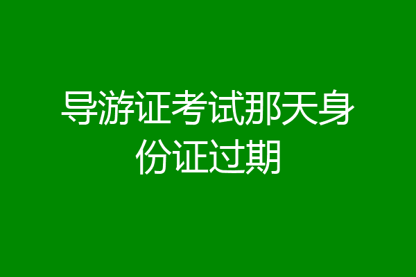 导游证考试那天身份证过期