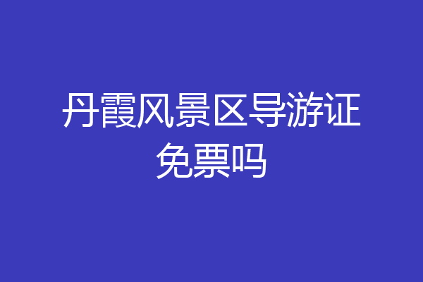 丹霞风景区导游证免票吗