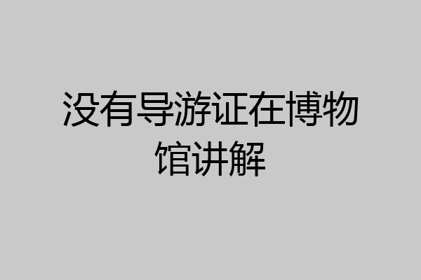 没有导游证在博物馆讲解