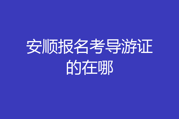 安顺报名考导游证的在哪