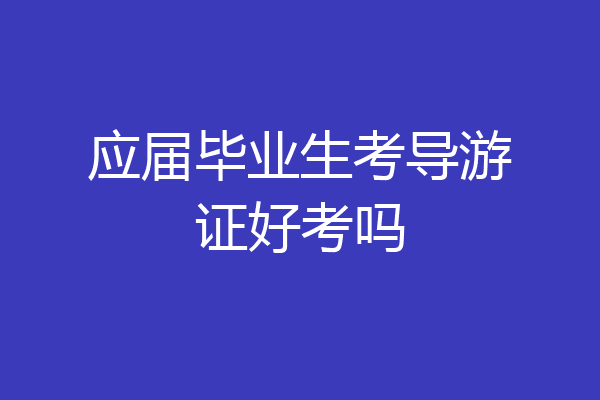 应届毕业生考导游证好考吗