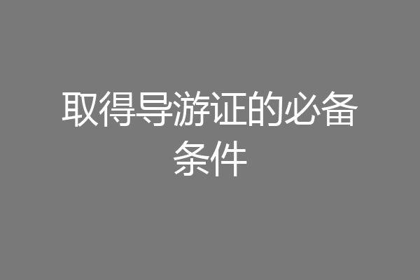 取得导游证的必备条件