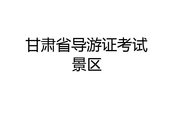 甘肃省导游证考试景区