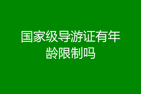 国家级导游证有年龄限制吗