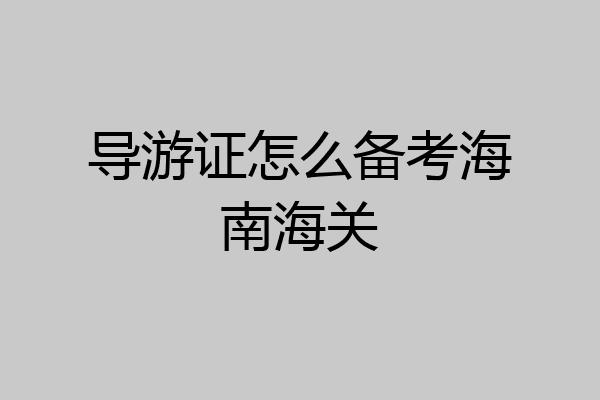 导游证怎么备考海南海关