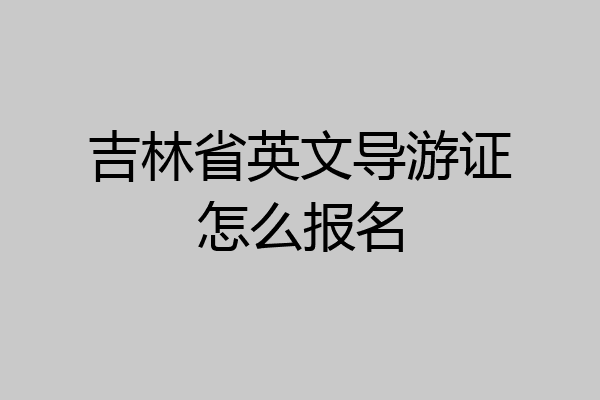 吉林省英文导游证怎么报名
