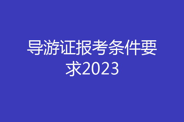 导游证报考条件要求2023