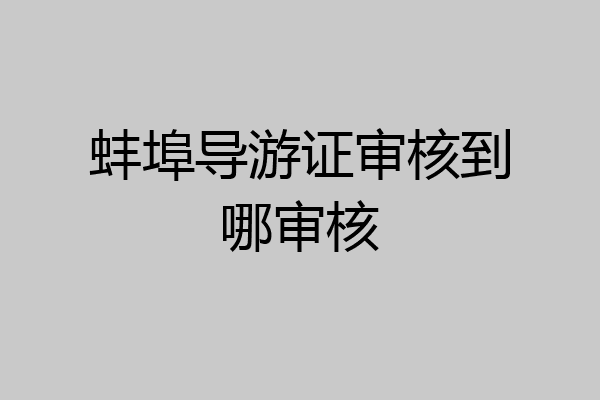 蚌埠导游证审核到哪审核
