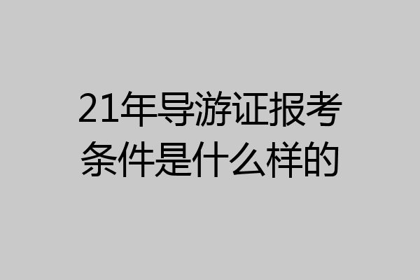 21年导游证报考条件是什么样的