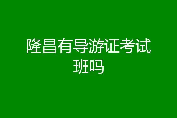 隆昌有导游证考试班吗
