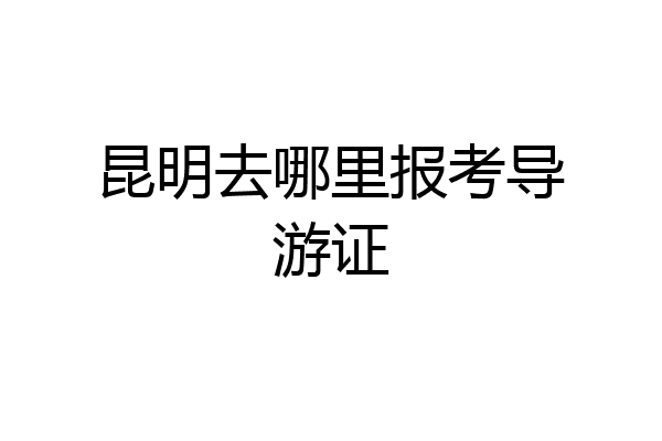 昆明去哪里报考导游证