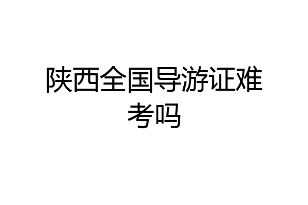 陕西全国导游证难考吗