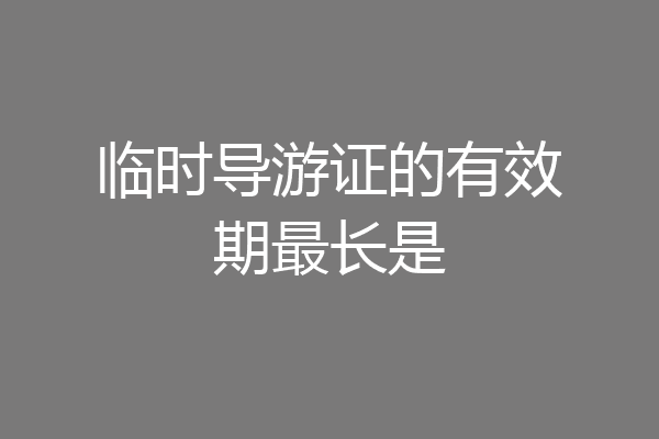 临时导游证的有效期最长是
