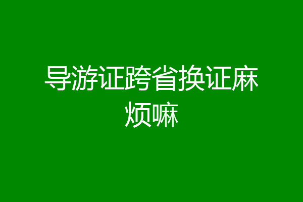 导游证跨省换证麻烦嘛