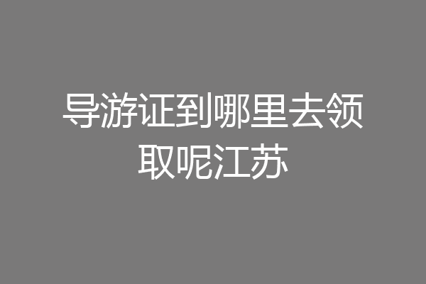 导游证到哪里去领取呢江苏