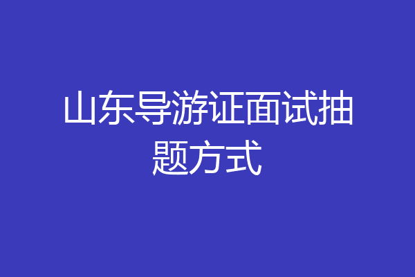 山东导游证面试抽题方式