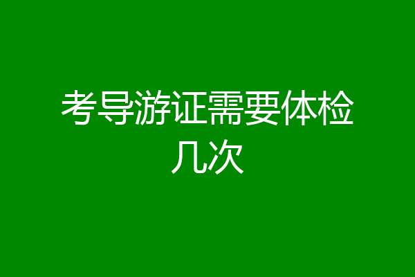 考导游证需要体检几次