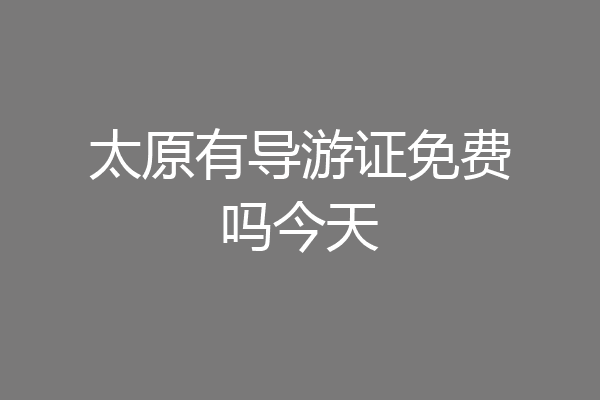 太原有导游证免费吗今天