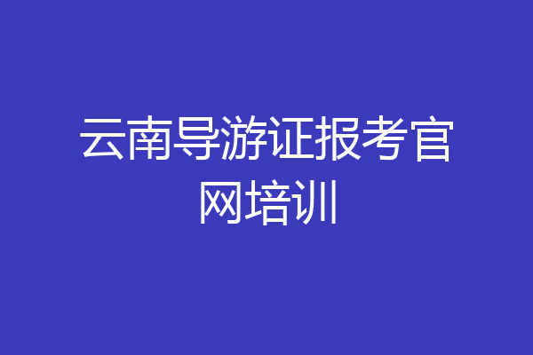 云南导游证报考官网培训