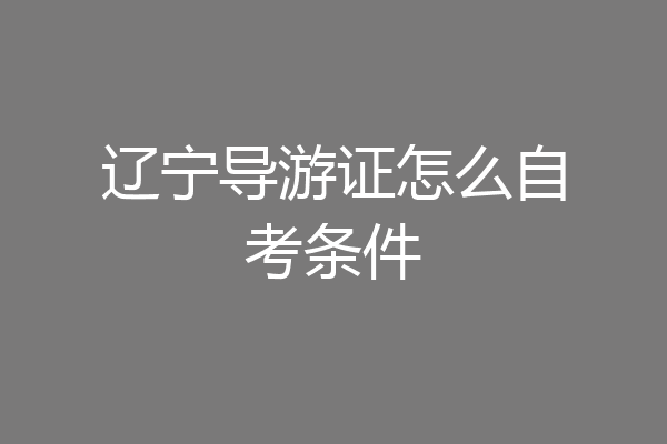 辽宁导游证怎么自考条件
