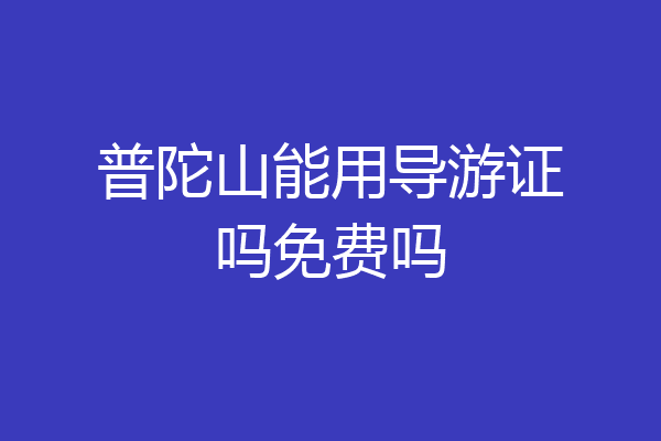普陀山能用导游证吗免费吗