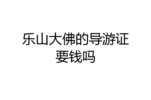 乐山大佛的导游证要钱吗