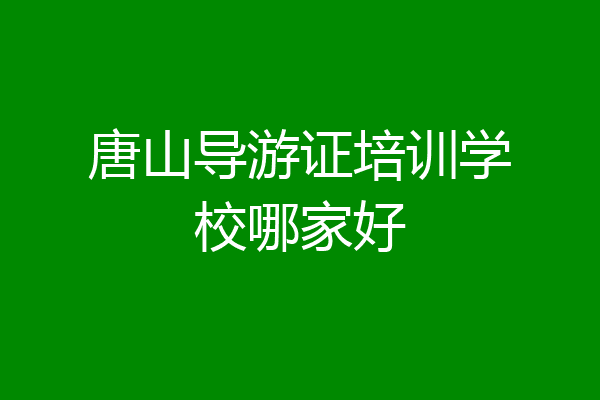 唐山导游证培训学校哪家好