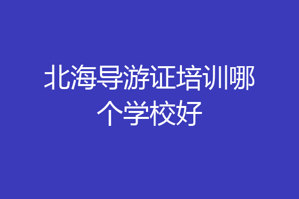 北海导游证培训哪个学校好