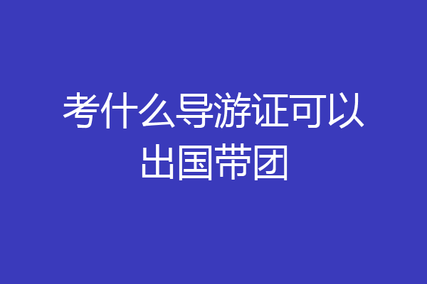 考什么导游证可以出国带团