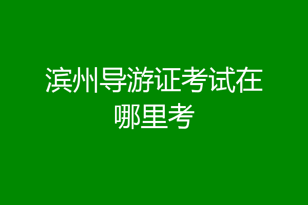 滨州导游证考试在哪里考