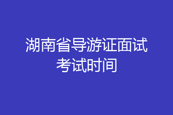 湖南省导游证面试考试时间