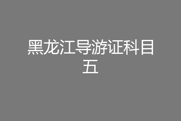 黑龙江导游证科目五