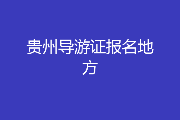 贵州导游证报名地方