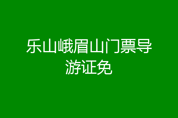 乐山峨眉山门票导游证免