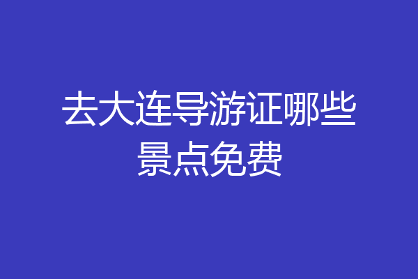 去大连导游证哪些景点免费