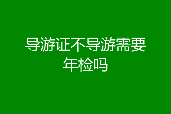 导游证不导游需要年检吗