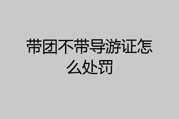 带团不带导游证怎么处罚