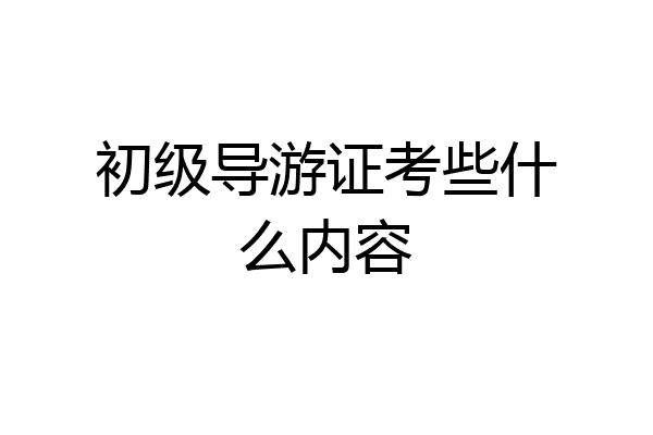 初级导游证考些什么内容