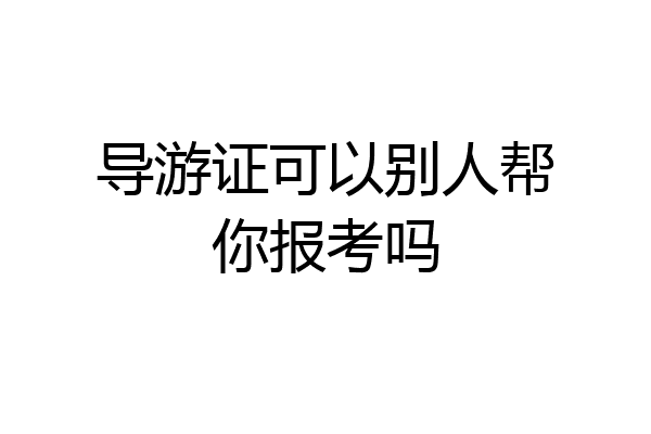 导游证可以别人帮你报考吗