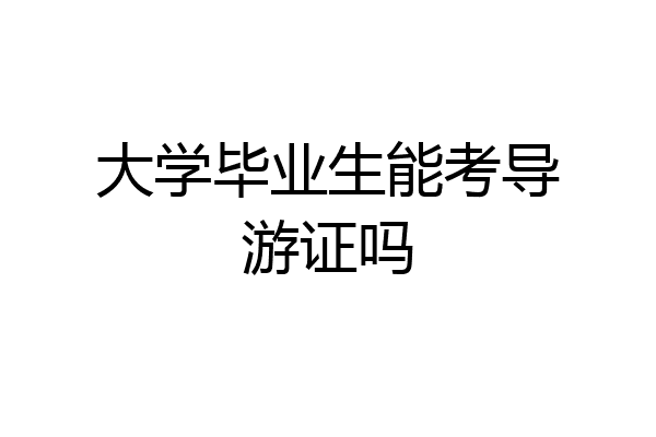 大学毕业生能考导游证吗