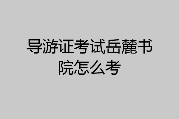 导游证考试岳麓书院怎么考