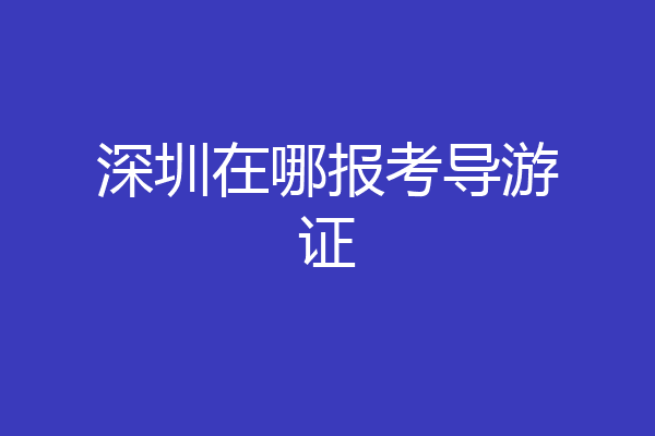 深圳在哪报考导游证